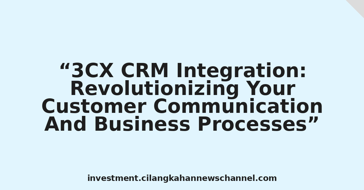 3CX CRM Integration: Revolutionizing Your Customer Communication And Business Processes