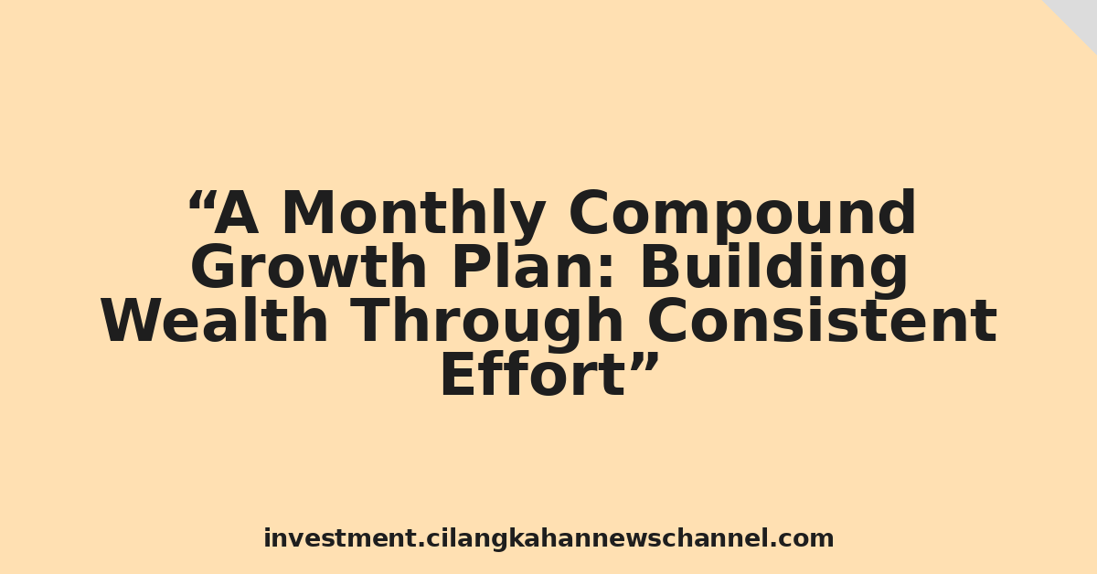 A Monthly Compound Growth Plan: Building Wealth Through Consistent Effort