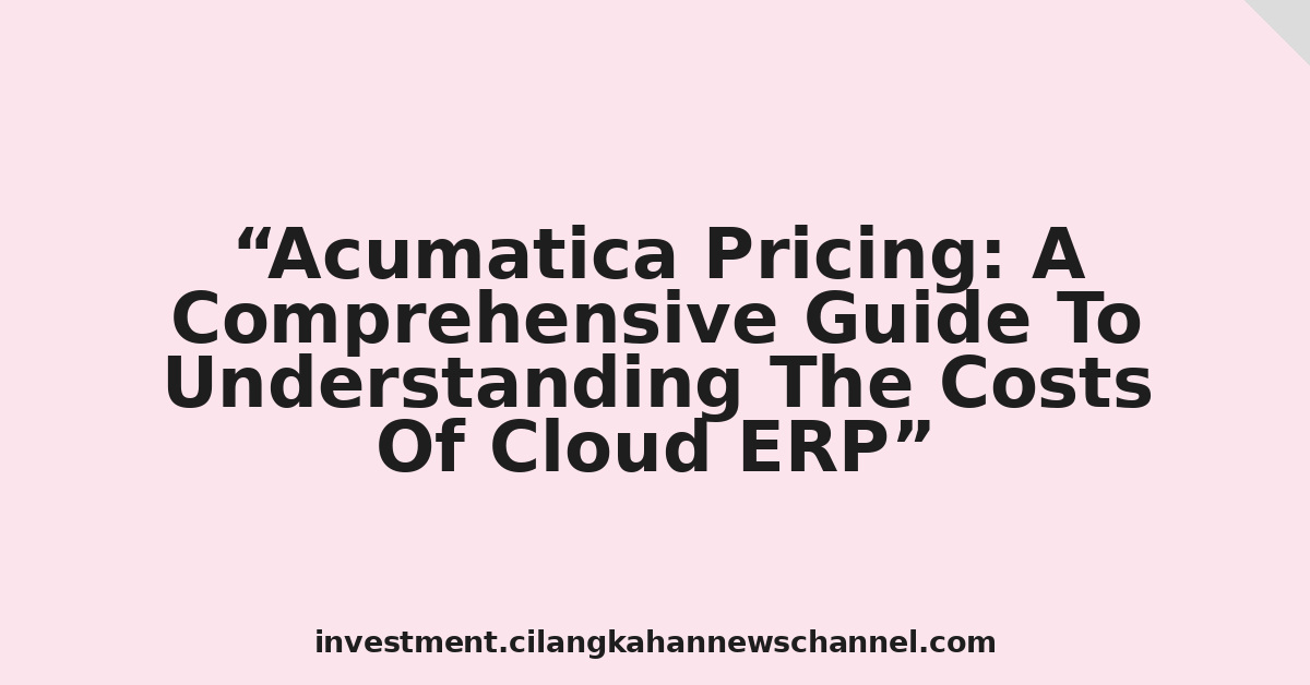 Acumatica Pricing: A Comprehensive Guide To Understanding The Costs Of Cloud ERP