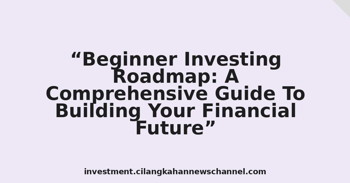 Beginner Investing Roadmap: A Comprehensive Guide To Building Your Financial Future