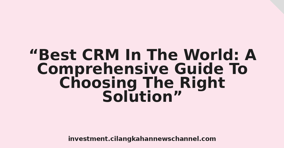 Best CRM In The World: A Comprehensive Guide To Choosing The Right Solution