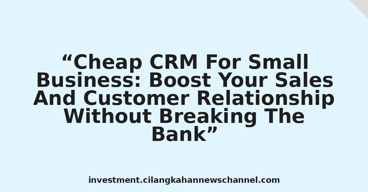 Cheap CRM For Small Business: Boost Your Sales And Customer Relationship Without Breaking The Bank
