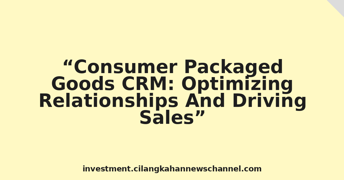 Consumer Packaged Goods CRM: Optimizing Relationships And Driving Sales