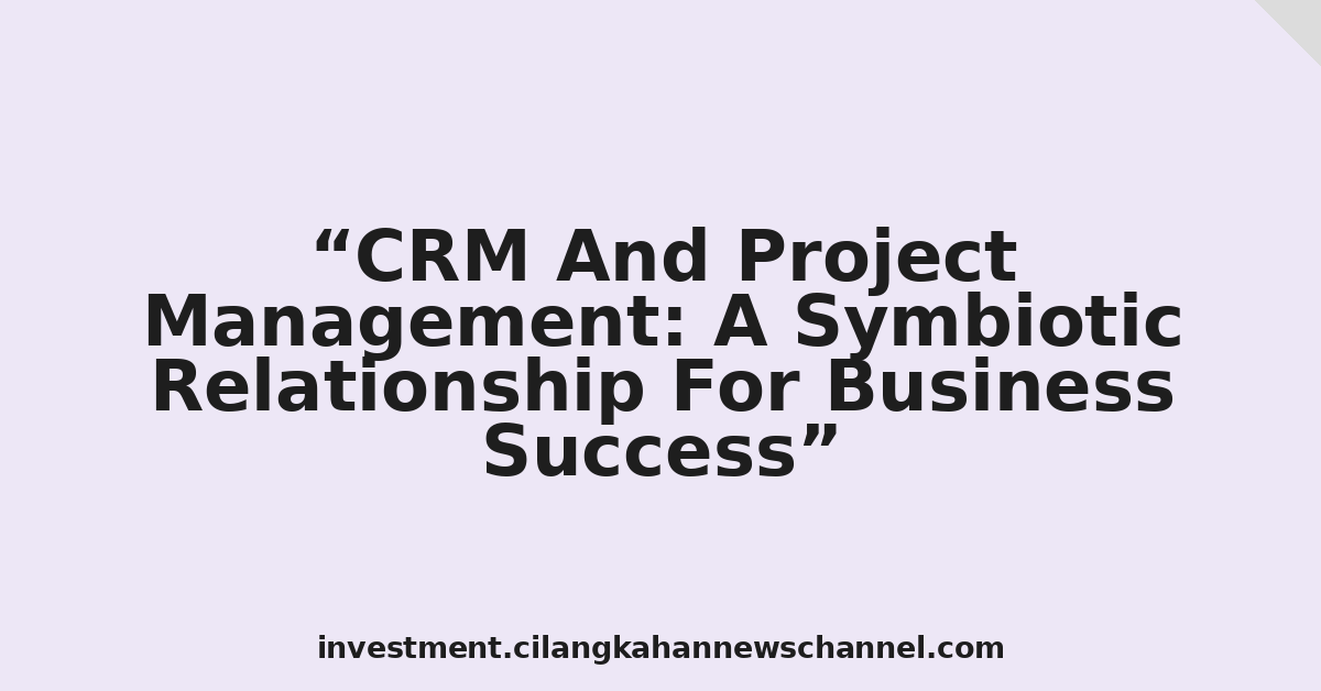 CRM And Project Management: A Symbiotic Relationship For Business Success