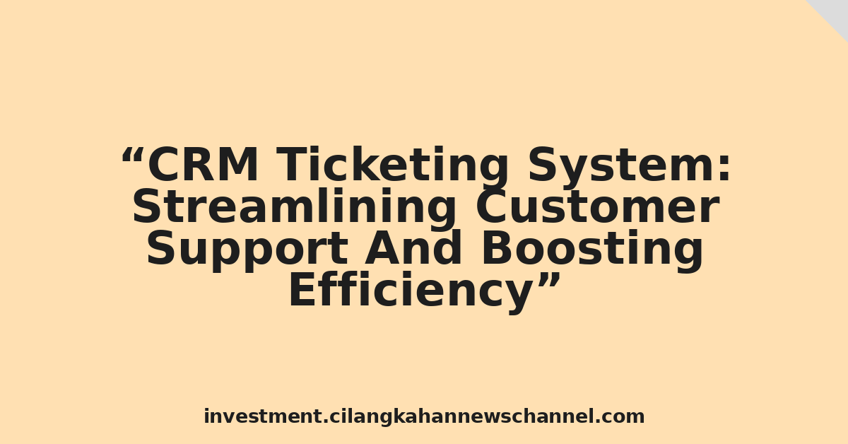 CRM Ticketing System: Streamlining Customer Support And Boosting Efficiency