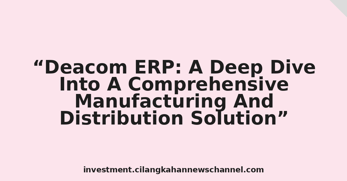 Deacom ERP: A Deep Dive Into A Comprehensive Manufacturing And Distribution Solution