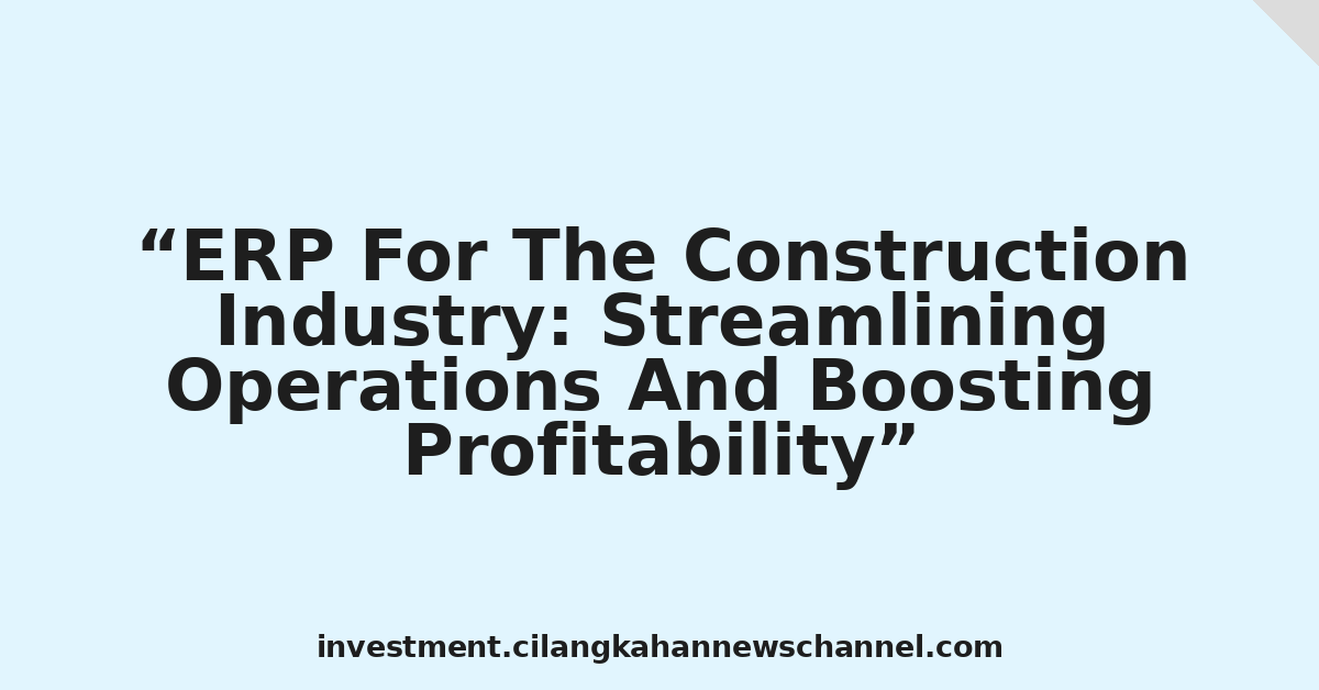 ERP For The Construction Industry: Streamlining Operations And Boosting Profitability