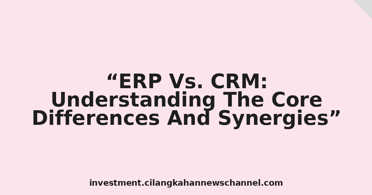 ERP Vs. CRM: Understanding The Core Differences And Synergies