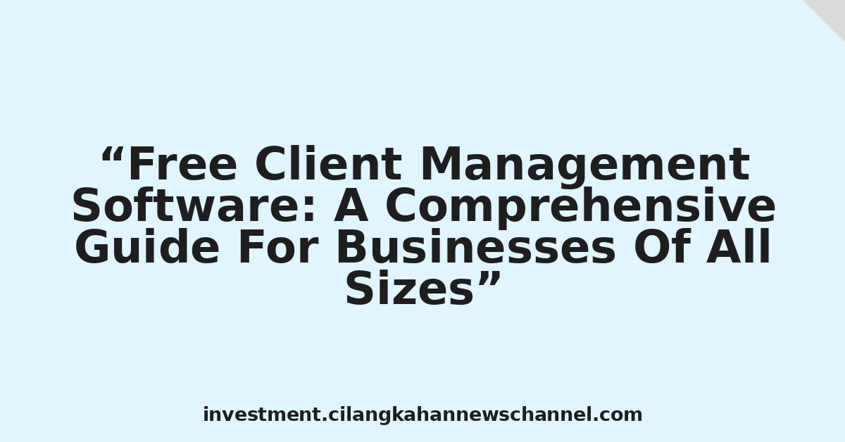 Free Client Management Software: A Comprehensive Guide For Businesses Of All Sizes