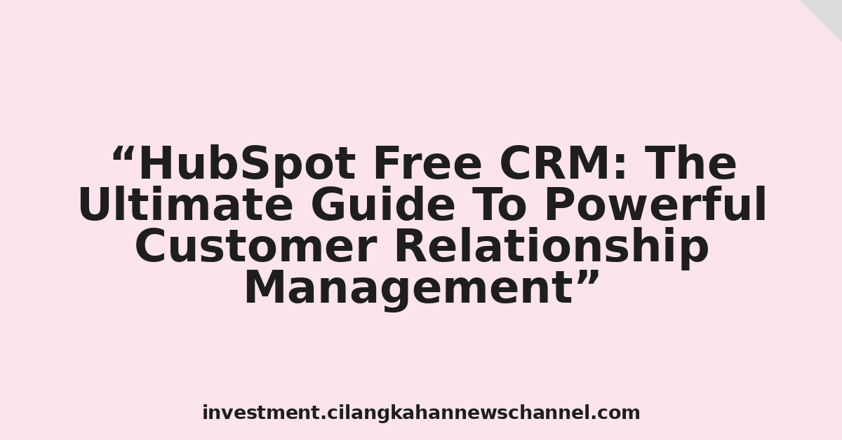 HubSpot Free CRM: The Ultimate Guide To Powerful Customer Relationship Management