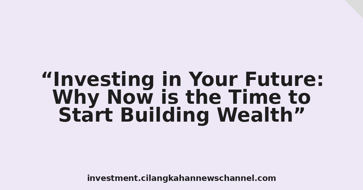 Investing in Your Future: Why Now is the Time to Start Building Wealth