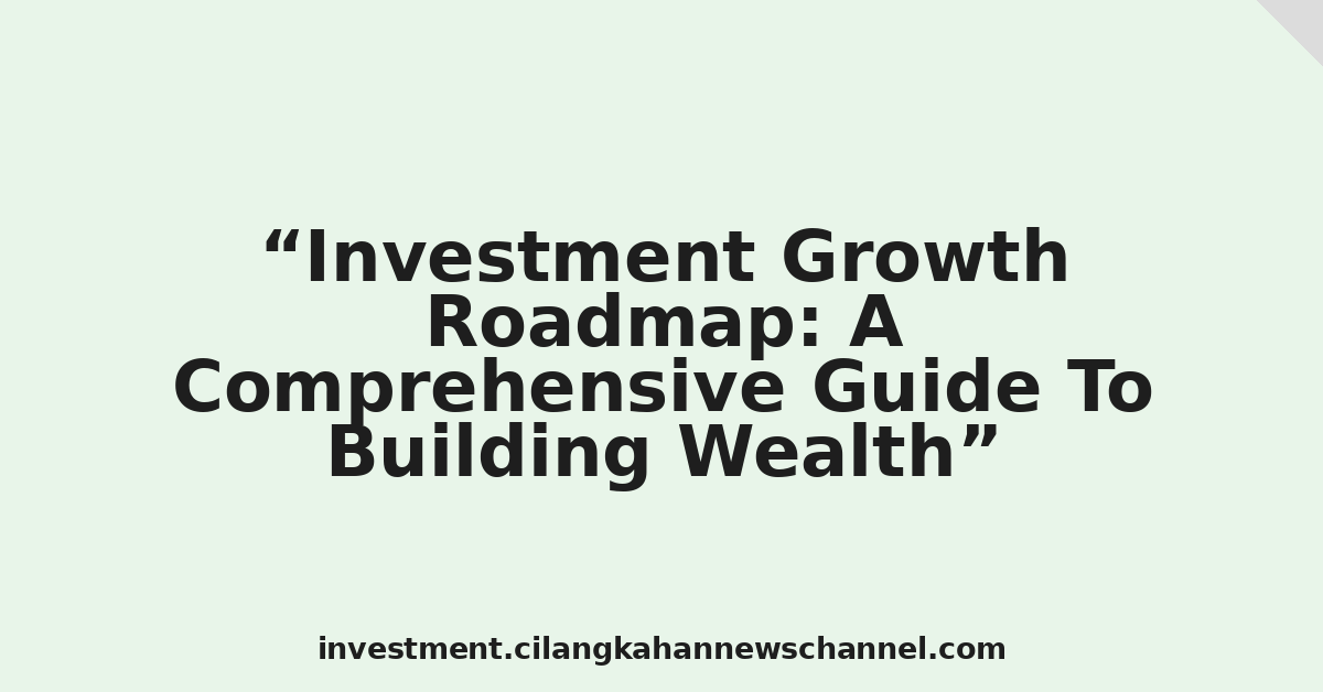 Investment Growth Roadmap: A Comprehensive Guide To Building Wealth