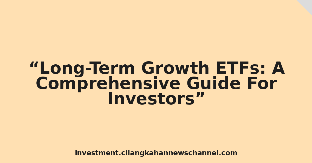 Long-Term Growth ETFs: A Comprehensive Guide For Investors