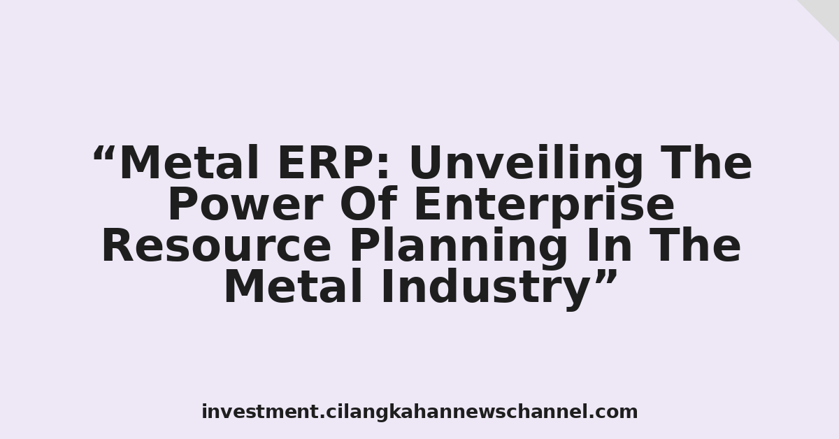 Metal ERP: Unveiling The Power Of Enterprise Resource Planning In The Metal Industry