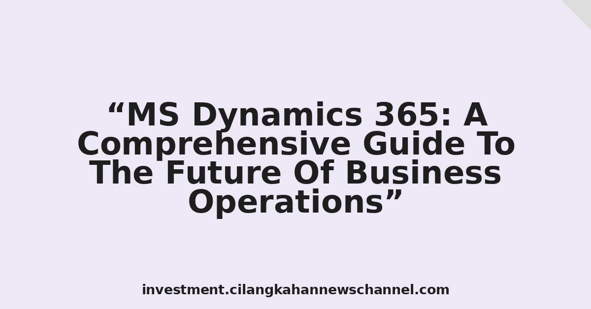 MS Dynamics 365: A Comprehensive Guide To The Future Of Business Operations
