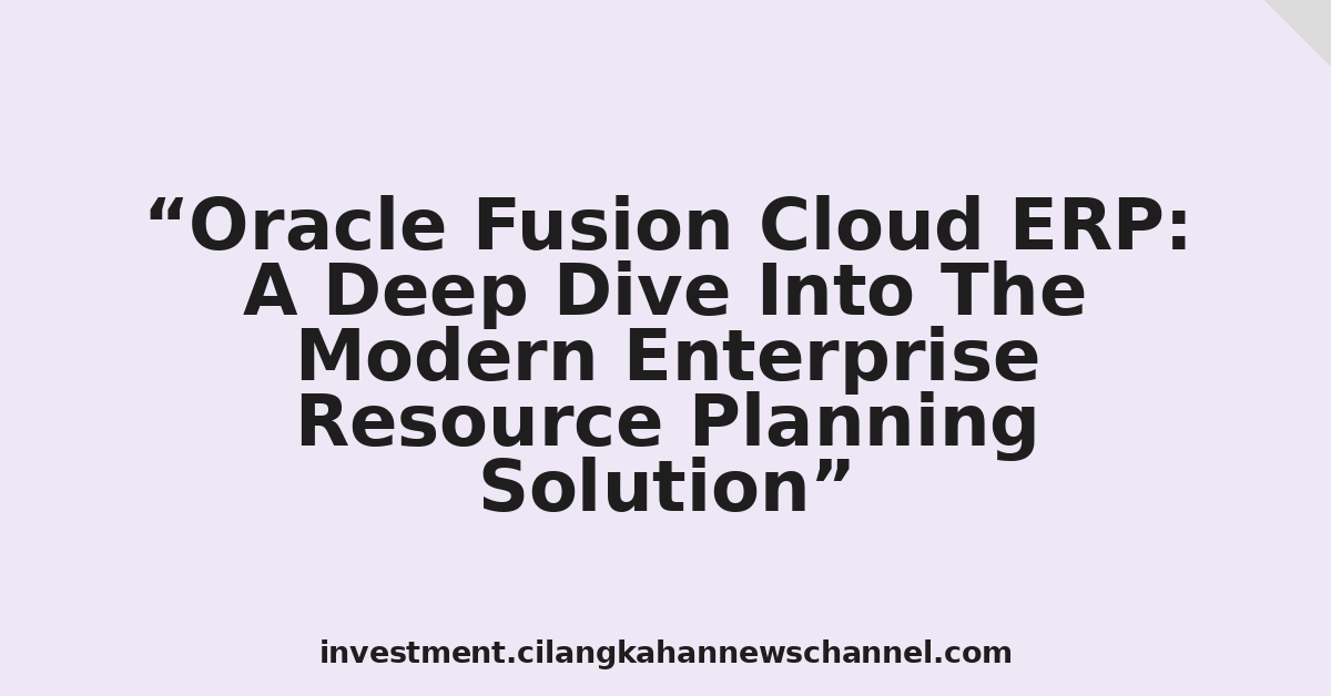 Oracle Fusion Cloud ERP: A Deep Dive Into The Modern Enterprise Resource Planning Solution