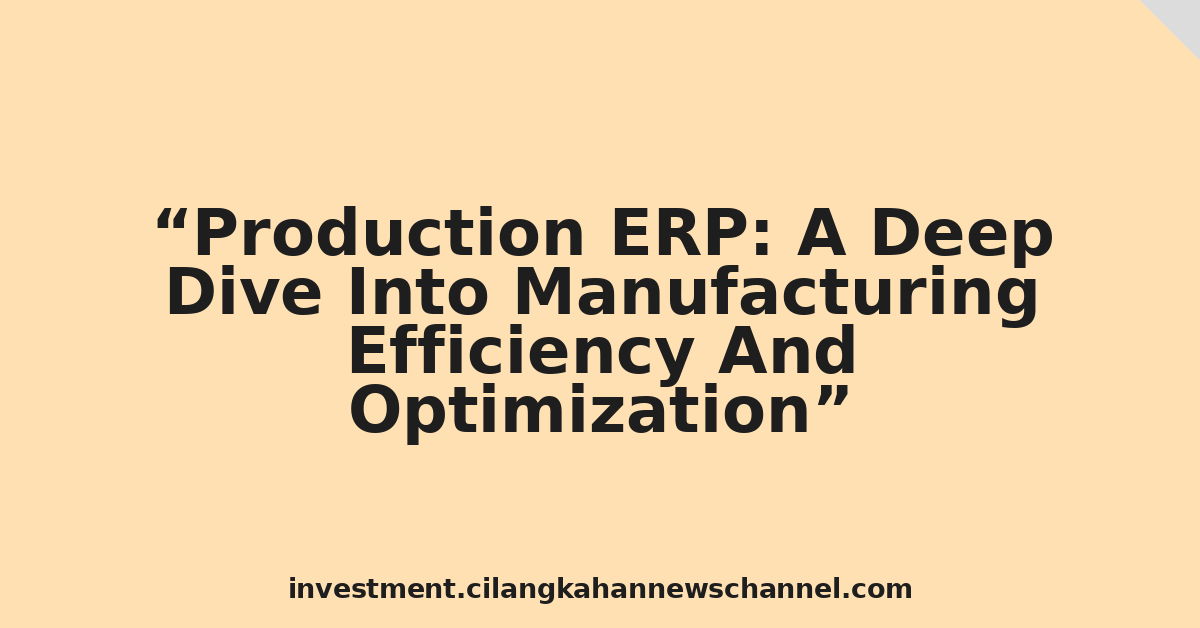 Production ERP: A Deep Dive Into Manufacturing Efficiency And Optimization