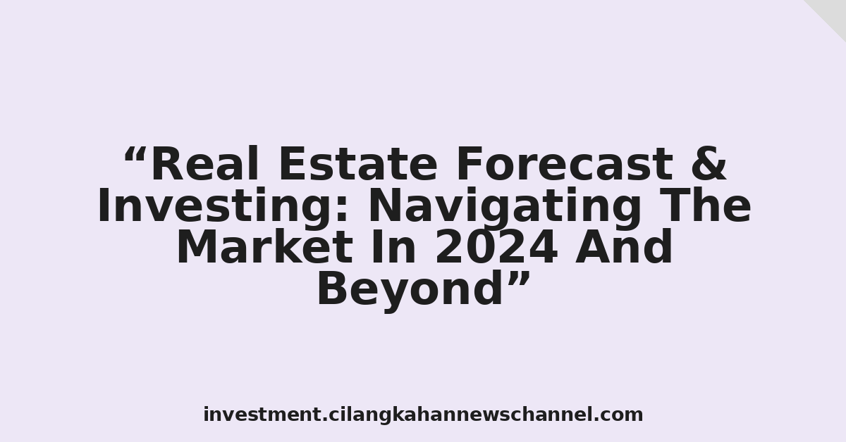 Real Estate Forecast & Investing: Navigating The Market In 2024 And Beyond