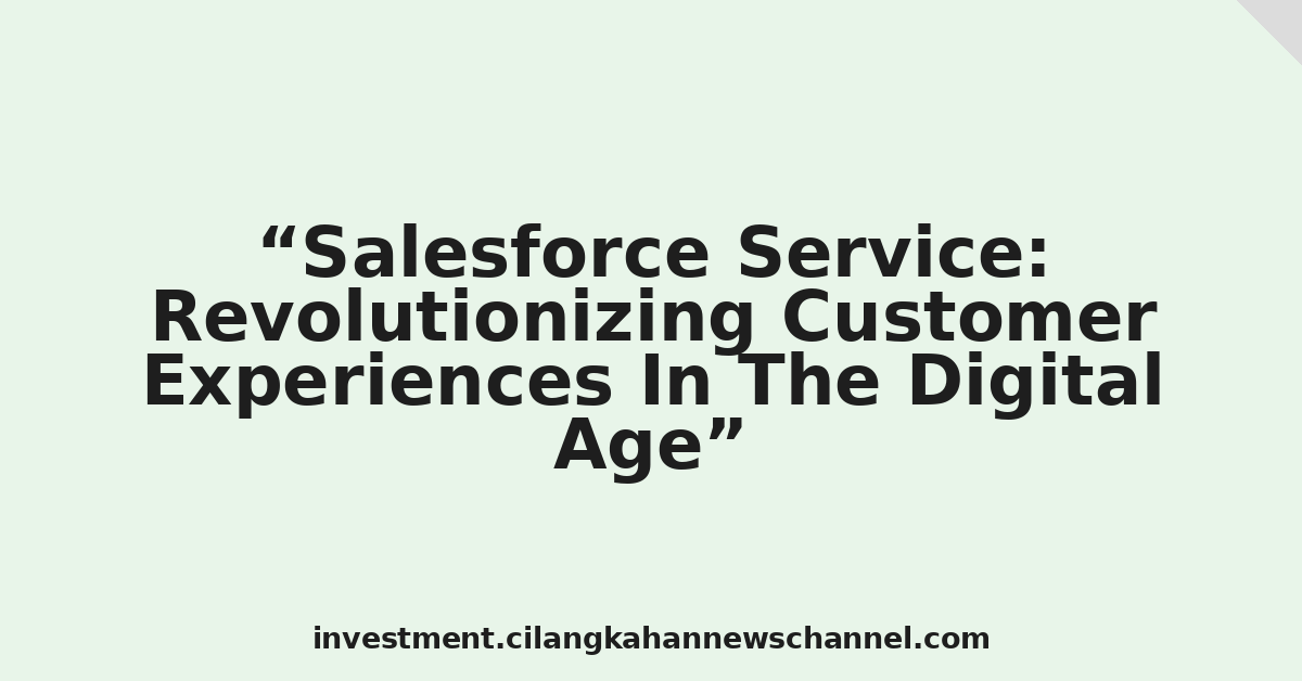Salesforce Service: Revolutionizing Customer Experiences In The Digital Age