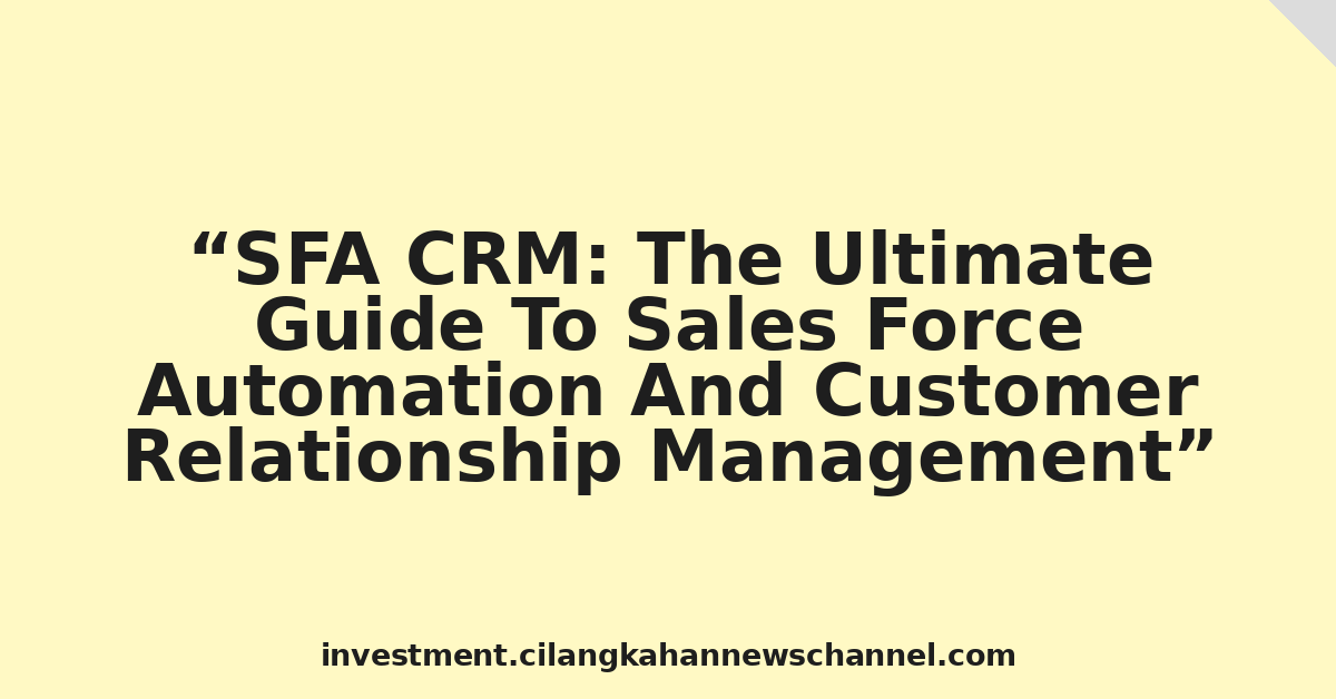 SFA CRM: The Ultimate Guide To Sales Force Automation And Customer Relationship Management
