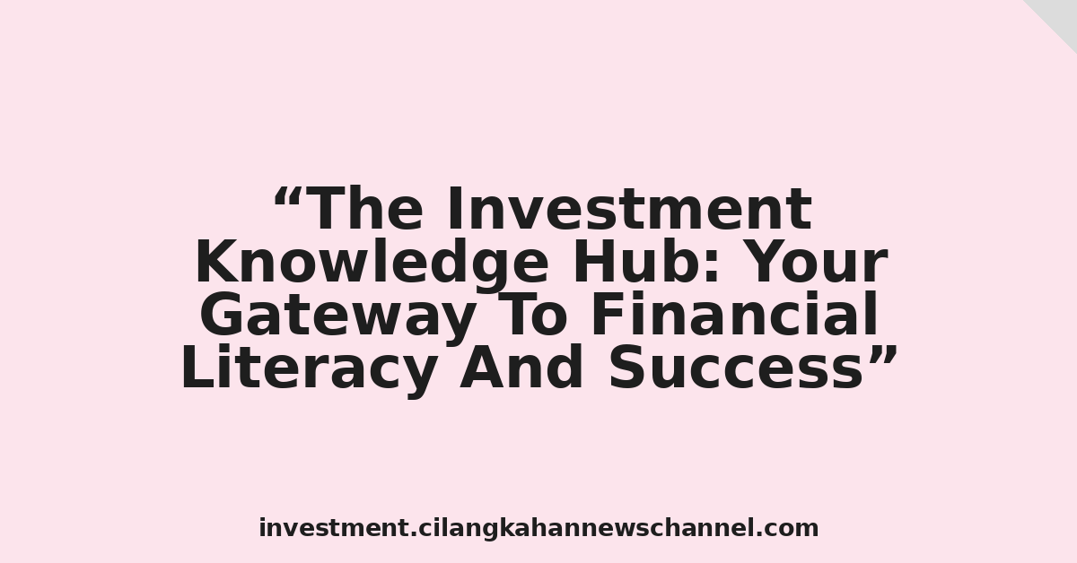 The Investment Knowledge Hub: Your Gateway To Financial Literacy And Success