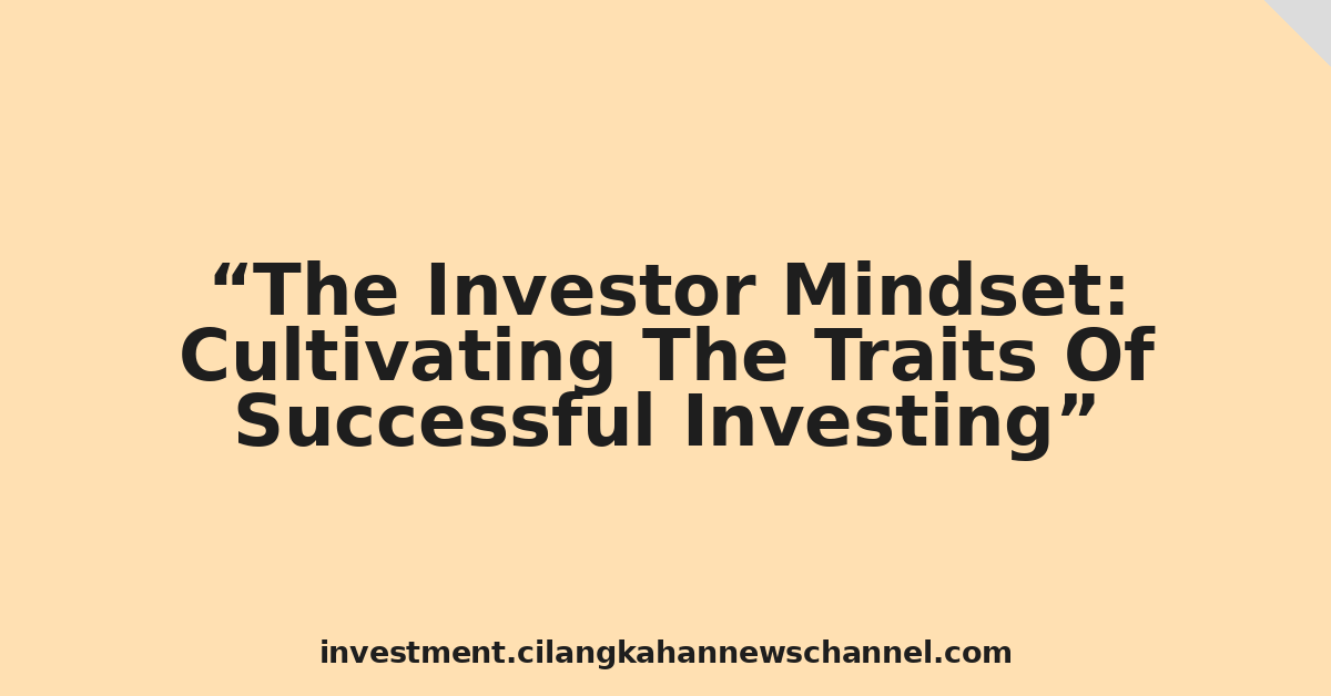 The Investor Mindset: Cultivating The Traits Of Successful Investing