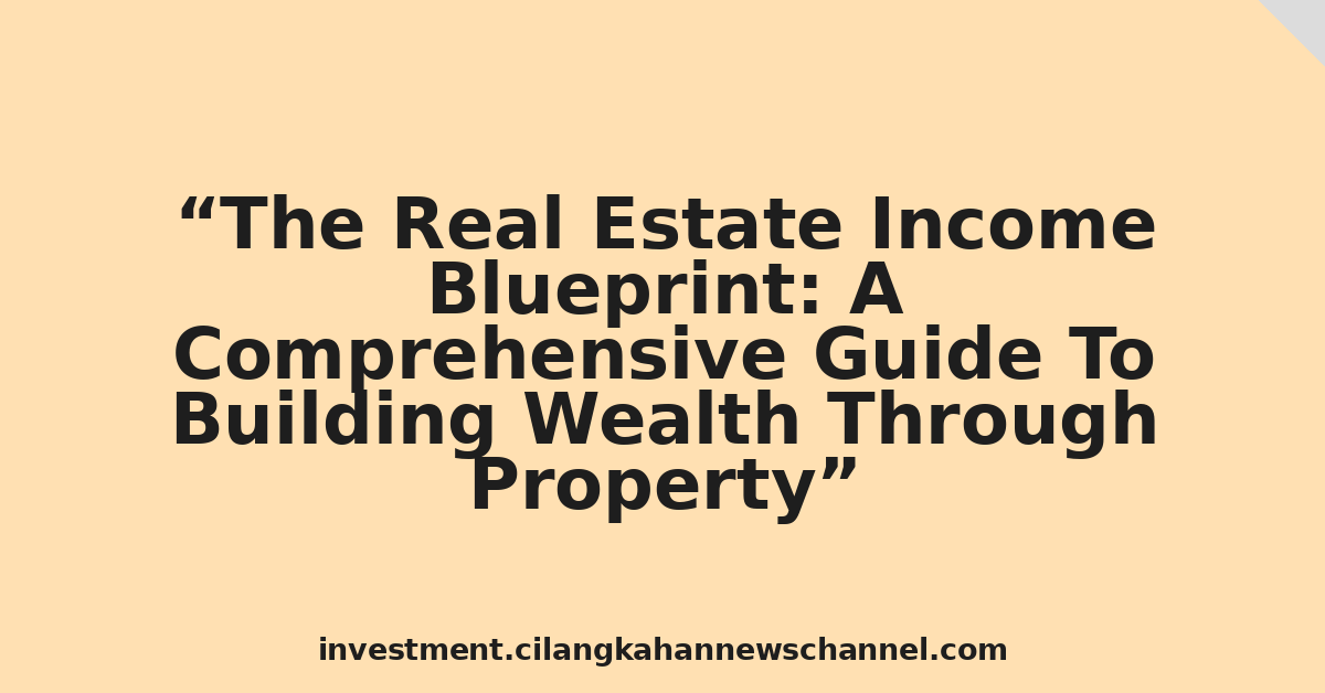 The Real Estate Income Blueprint: A Comprehensive Guide To Building Wealth Through Property