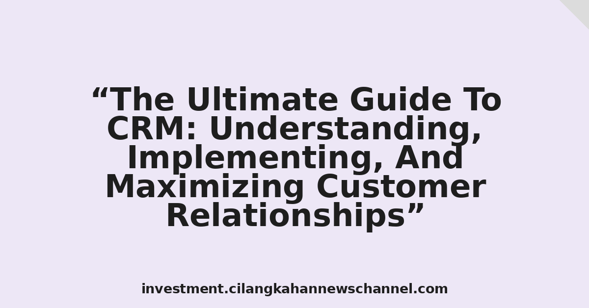 The Ultimate Guide To CRM: Understanding, Implementing, And Maximizing Customer Relationships