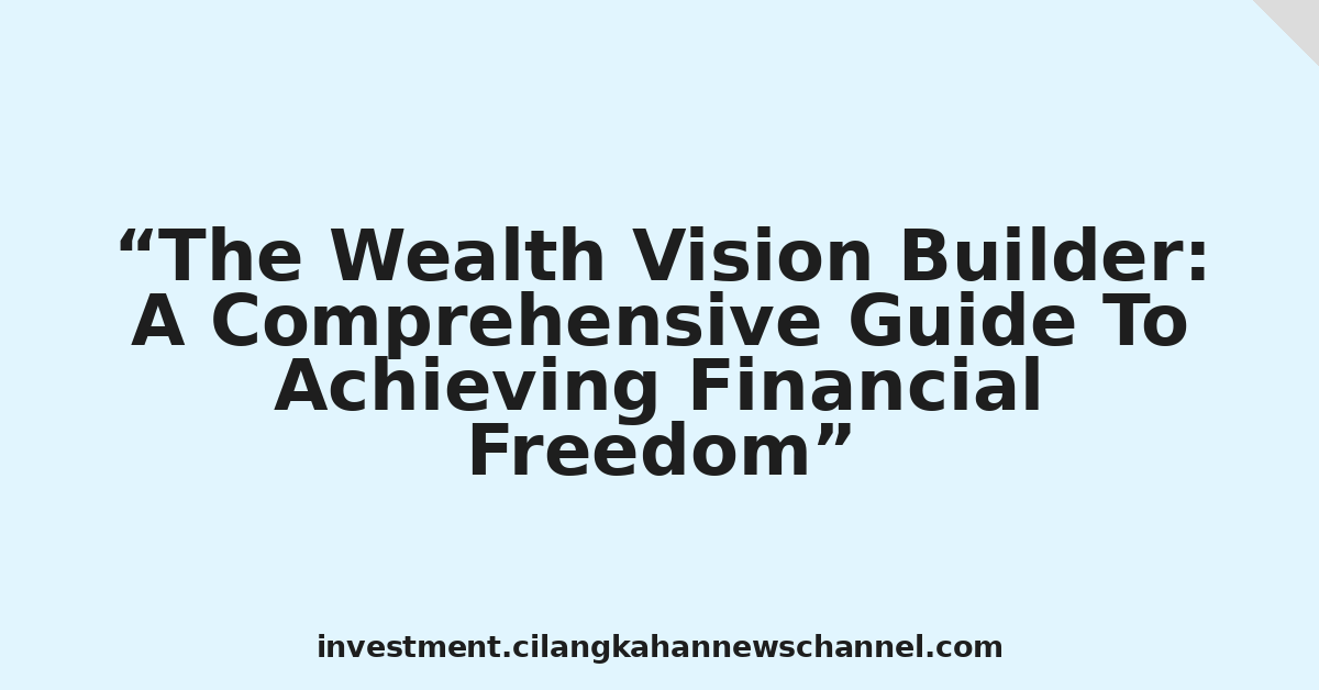 The Wealth Vision Builder: A Comprehensive Guide To Achieving Financial Freedom