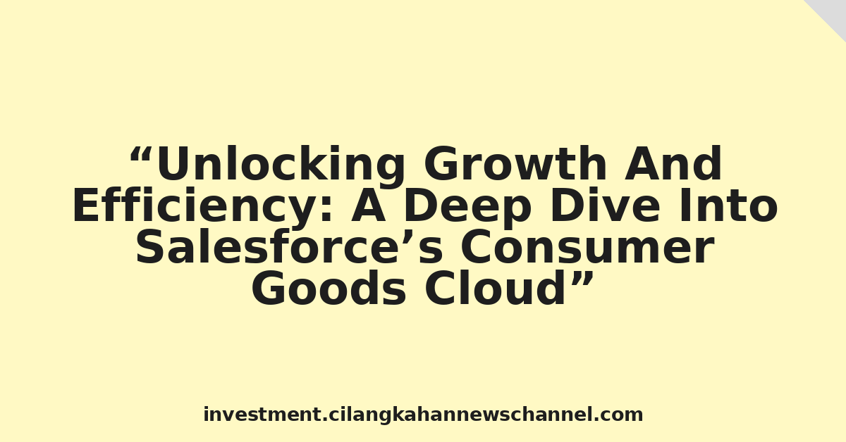 Unlocking Growth And Efficiency: A Deep Dive Into Salesforce’s Consumer Goods Cloud