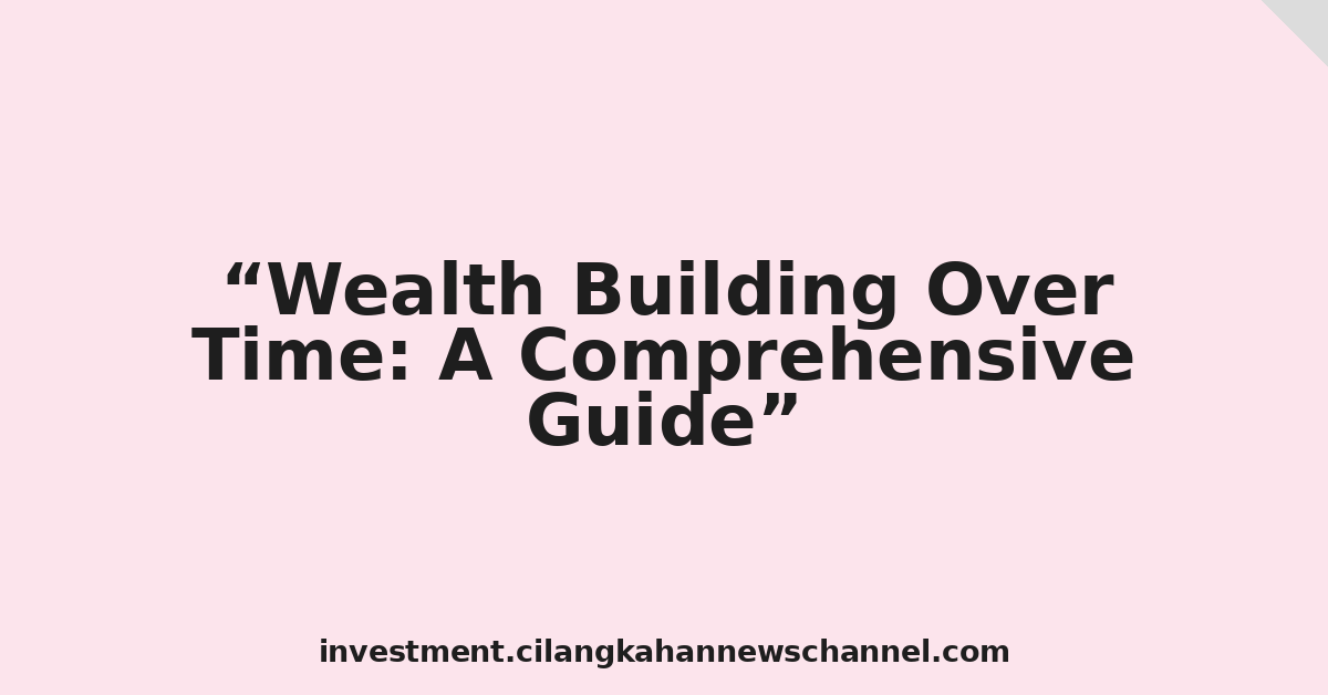 Wealth Building Over Time: A Comprehensive Guide